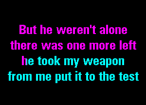 But he weren't alone
there was one more left
he took my weapon
from me put it to the test