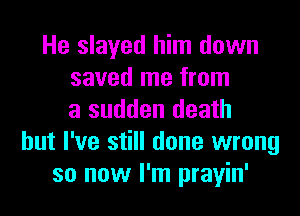 He slaved him down
saved me from
a sudden death
but I've still done wrong
so now I'm prayin'