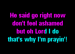 He said go right now
don't feel ashamed

but oh Lord I do
that's why I'm prayin'!