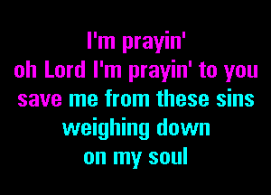 I'm prayin'
oh Lord I'm prayin' to you
save me from these sins
weighing down
on my soul