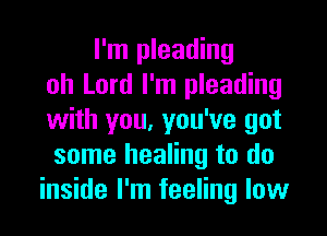 I'm pleading
oh Lord I'm pleading

with you, you've got
some healing to do
inside I'm feeling low