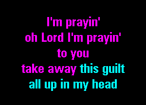 I'm prayin'
oh Lord I'm prayin'

to you
take away this guilt
all up in my head