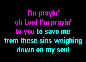 I'm prayin'
oh Lord I'm prayin'

to you to save me
from these sins weighing
down on my soul