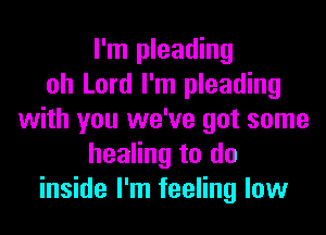 I'm pleading
oh Lord I'm pleading
with you we've got some
healing to do
inside I'm feeling low