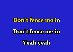 Don't fence me in

Don't fence me in

Yeah yeah