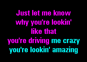 Just let me know
why you're lookin'
like that
you're driving me crazy
you're lookin' amazing