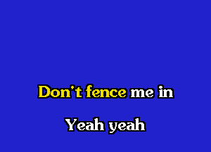 Don't fence me in

Yeah yeah
