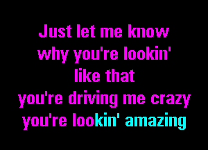 Just let me know
why you're lookin'
like that
you're driving me crazy
you're lookin' amazing