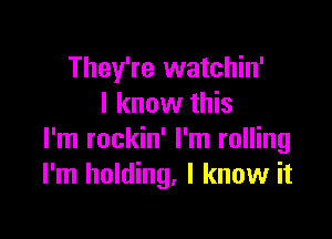 They're watchin'
I know this

I'm rockin' I'm rolling
I'm holding, I know it