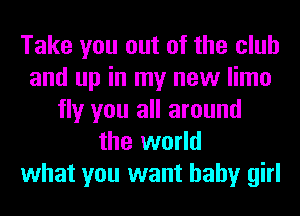 Take you out of the club
and up in my new limo
fly you all around
the world
what you want baby girl