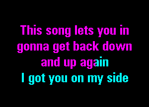 This song lets you in
gonna get back down

and up again
I got you on my side