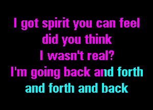 I got spirit you can feel
did you think
I wasn't real?
I'm going back and forth
and forth and back