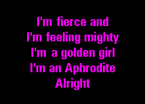 I'm fierce and
I'm feeling mighty

I'm a golden girl
I'm an Aphrodite
Alright