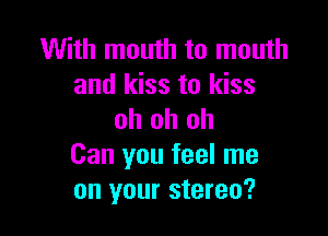 With mouth to mouth
and kiss to kiss

oh oh oh
Can you feel me
on your stereo?