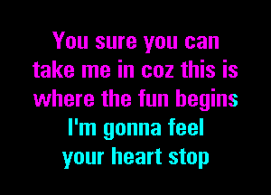 You sure you can
take me in coz this is
where the fun begins

I'm gonna feel
your heart stop