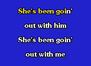 She's been goin'

out with him

She's been goin'

out with me