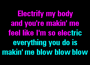 Electrify my body
and you're makin' me
feel like I'm so electric
everything you do is
makin' me blow blow blow