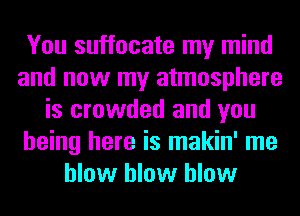 You suffocate my mind
and now my atmosphere
is crowded and you
being here is makin' me
blow blow blow