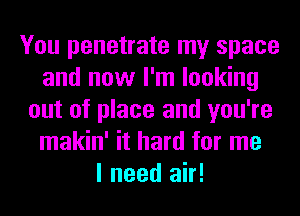 You penetrate my space
and now I'm looking
out of place and you're
makin' it hard for me
I need air!