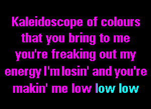 Kaleidoscope of colours
that you bring to me
you're freaking out my

energy I'm losin' and you're
makin' me low low low