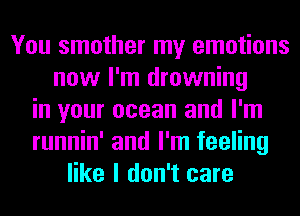 You smother my emotions
now I'm drowning
in your ocean and I'm
runnin' and I'm feeling
like I don't care