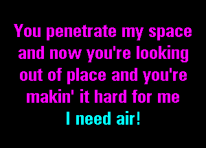 You penetrate my space
and now you're looking
out of place and you're

makin' it hard for me
I need air!