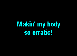 Makin' my body

so erratic!