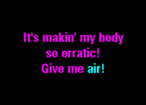 It's makin' my body

so erratic!
Give me air!
