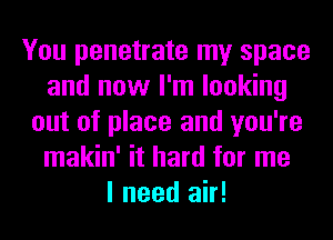 You penetrate my space
and now I'm looking
out of place and you're
makin' it hard for me
I need air!