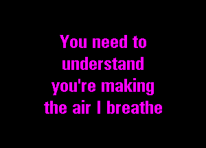 You need to
understand

you're making
the air I breathe