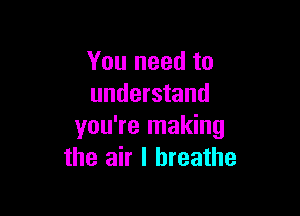 You need to
understand

you're making
the air I breathe