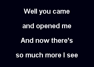 Well you came

and opened me
And now there's

so much more I see