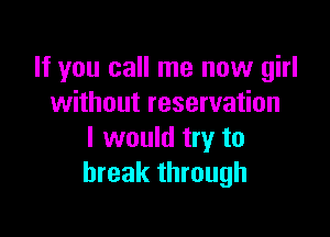 If you call me now girl
without reservation

I would try to
break through