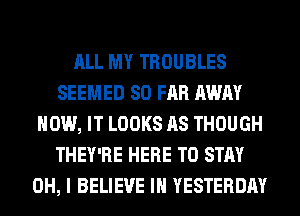 ALL MY TROUBLES
SEEMED SO FAR AWAY
HOW, IT LOOKS AS THOUGH
THEY'RE HERE TO STAY
OH, I BELIEVE IN YESTERDAY