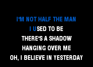 I'M NOT HALF THE MAN
I USED TO BE
THERE'S A SHADOW
HANGING OVER ME
OH, I BELIEVE IN YESTERDAY