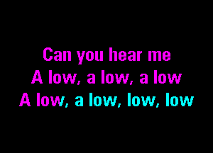 Can you hear me

A low, a low, a low
A low. a low. low, low