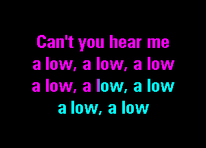 Can't you hear me
a low, a low, a low

a low, a low, a low
a low, a low