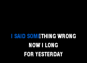 I SAID SOMETHING WRONG
HOWI LONG
FOB YESTERDAY