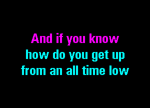 And if you know

how do you get up
from an all time low