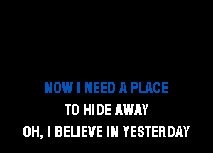 HOW I NEED A PLACE
TO HIDE AWAY
OH, I BELIEVE IN YESTERDAY