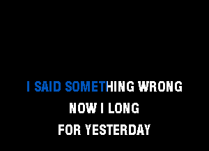 I SAID SOMETHING WRONG
HOWI LONG
FOB YESTERDAY