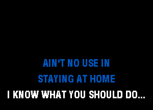 AIN'T 0 USE IN
STAYING AT HOME
I KNOW WHAT YOU SHOULD DO...