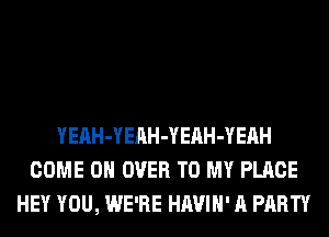 YEAH-YEAH-YEAH-YEAH
COME ON OVER TO MY PLACE
HEY YOU, WE'RE HAVIH' A PARTY