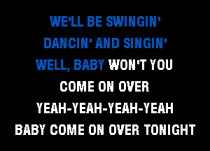 WE'LL BE SWIHGIH'
DANCIH'AHD SIHGIH'
WELL, BABY WON'T YOU
COME ON OVER
YEAH-YEAH-YEAH-YEAH
BABY COME ON OVER TONIGHT