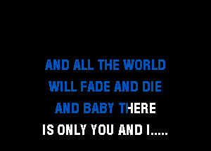 AND ALL THE WORLD

WILL HIDE AND DIE
AND BABY THERE
IS ONLY YOU ANDI .....