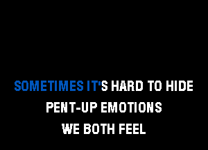 SOMETIMES IT'S HARD TO HIDE
PEHT-UP EMOTIOHS
WE BOTH FEEL