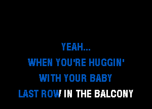 YEAH...

WHEN YOU'RE HUGGIH'
WITH YOUR BABY
LAST ROW IN THE BALCONY