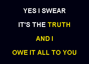 YES I SWEAR
IT'S THE TRUTH
AN'DI

OWE IT ALL TO YOU