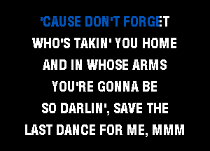 'CAUSE DON'T FORGET
WHO'S TAKIH' YOU HOME
AND IN WHOSE ARMS
YOU'RE GONNA BE
SO DARLIH', SAVE THE
LAST DANCE FOR ME, MMM
