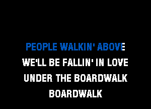 PEOPLE WALKIN' ABOVE
WE'LL BE FALLIH' IN LOVE
UNDER THE BOARDWALK

BOARDWALK